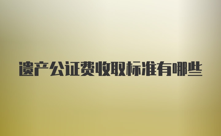 遗产公证费收取标准有哪些