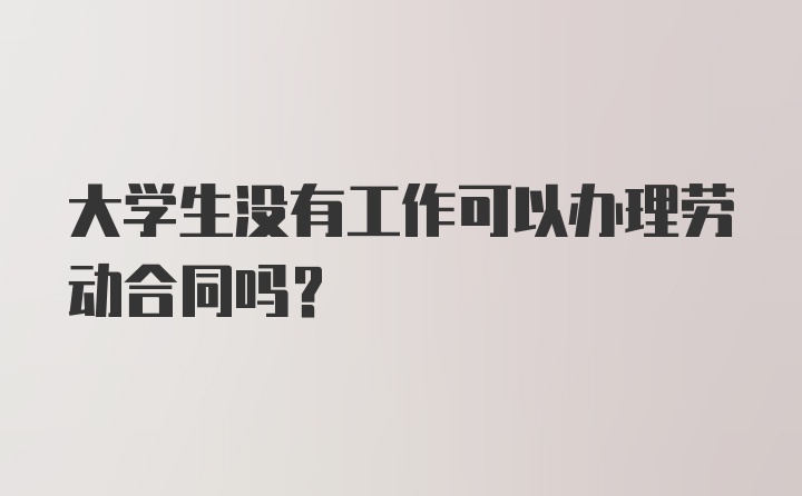 大学生没有工作可以办理劳动合同吗？