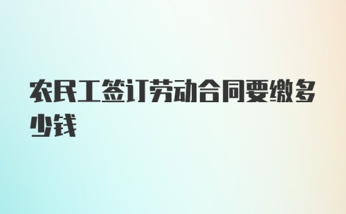 农民工签订劳动合同要缴多少钱