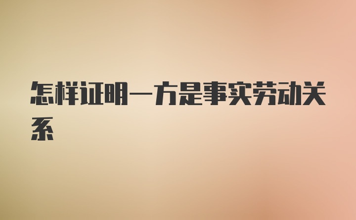 怎样证明一方是事实劳动关系