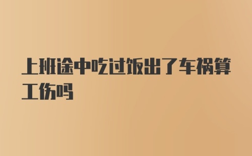 上班途中吃过饭出了车祸算工伤吗