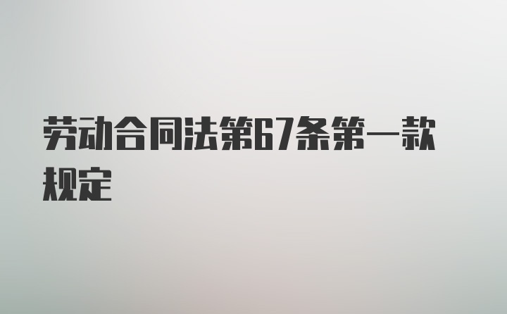 劳动合同法第67条第一款规定