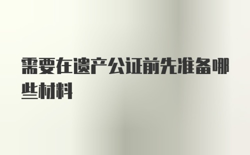 需要在遗产公证前先准备哪些材料