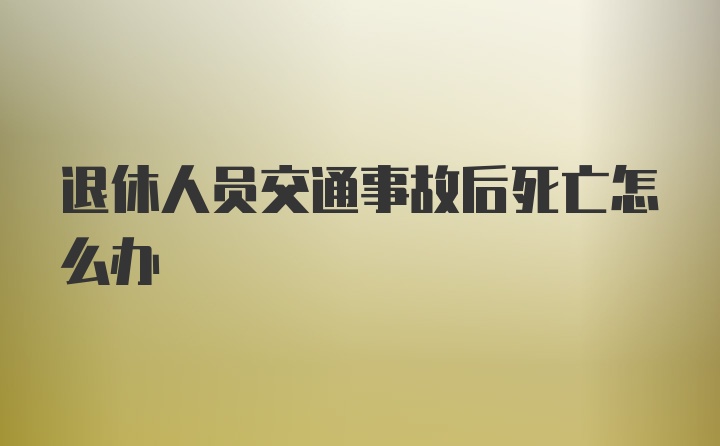 退休人员交通事故后死亡怎么办