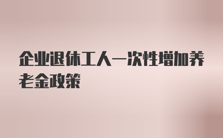 企业退休工人一次性增加养老金政策