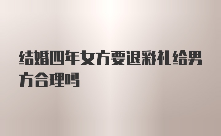 结婚四年女方要退彩礼给男方合理吗