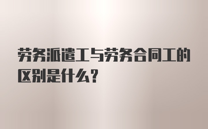 劳务派遣工与劳务合同工的区别是什么？