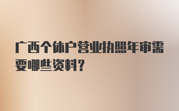 广西个体户营业执照年审需要哪些资料？