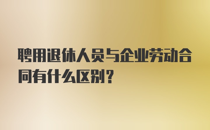 聘用退休人员与企业劳动合同有什么区别？