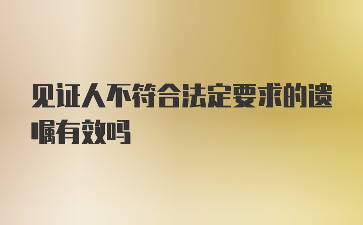 见证人不符合法定要求的遗嘱有效吗