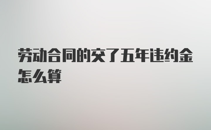 劳动合同的交了五年违约金怎么算