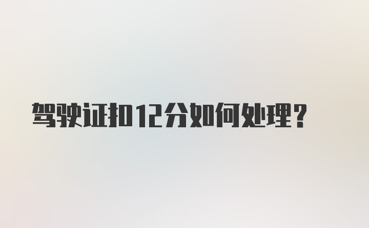 驾驶证扣12分如何处理？