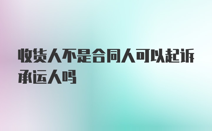 收货人不是合同人可以起诉承运人吗