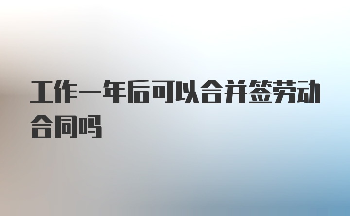 工作一年后可以合并签劳动合同吗