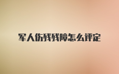 军人伤残残障怎么评定