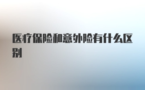 医疗保险和意外险有什么区别