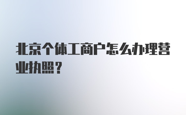 北京个体工商户怎么办理营业执照？