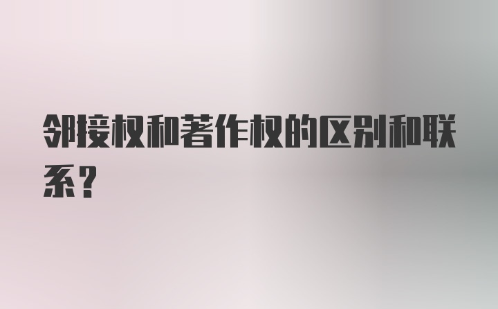 邻接权和著作权的区别和联系？