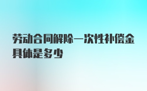 劳动合同解除一次性补偿金具体是多少