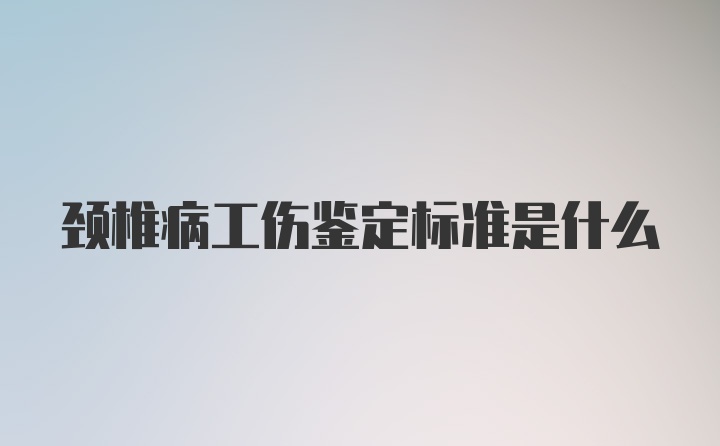 颈椎病工伤鉴定标准是什么