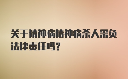 关于精神病精神病杀人需负法律责任吗?