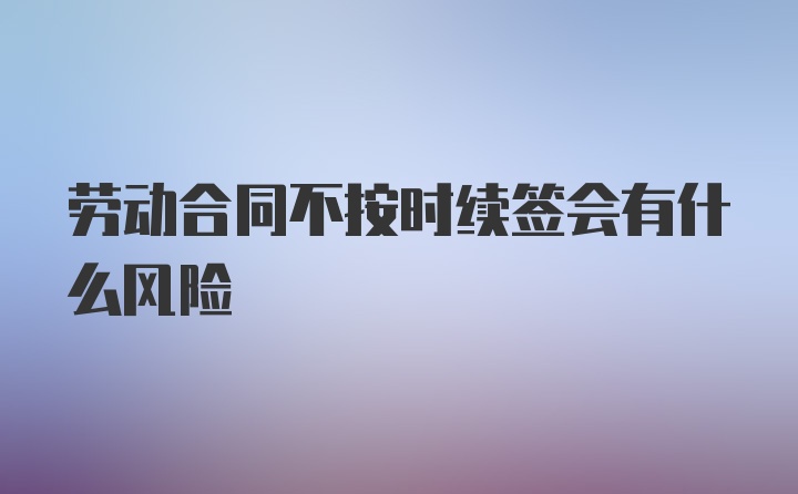 劳动合同不按时续签会有什么风险