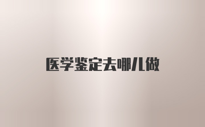 医学鉴定去哪儿做