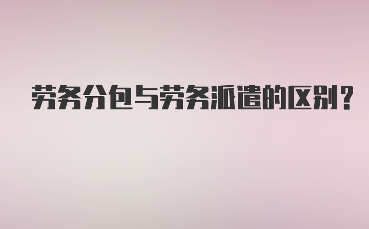 劳务分包与劳务派遣的区别?