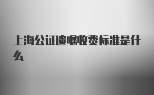 上海公证遗嘱收费标准是什么