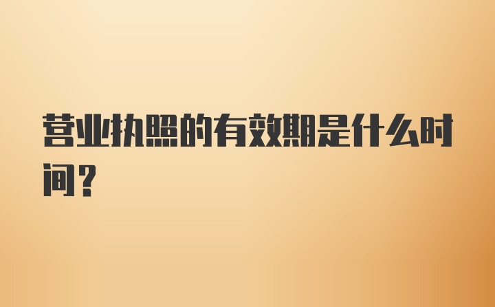 营业执照的有效期是什么时间？