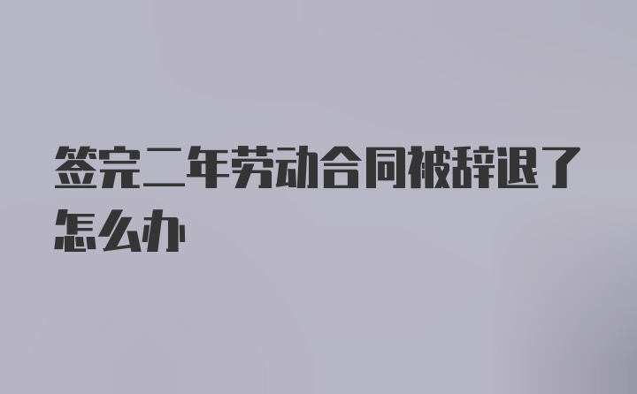 签完二年劳动合同被辞退了怎么办