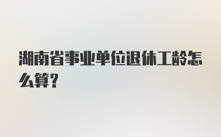 湖南省事业单位退休工龄怎么算？