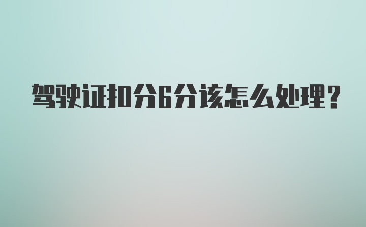 驾驶证扣分6分该怎么处理？