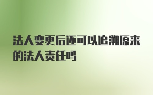 法人变更后还可以追溯原来的法人责任吗