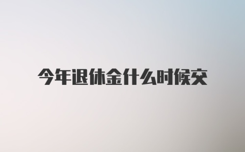 今年退休金什么时候交