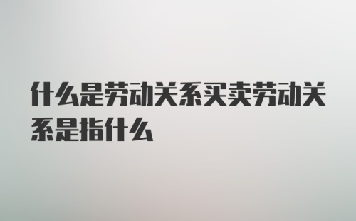 什么是劳动关系买卖劳动关系是指什么