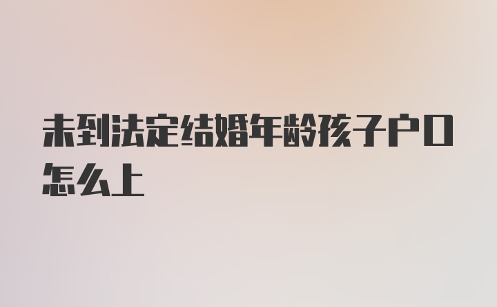 未到法定结婚年龄孩子户口怎么上