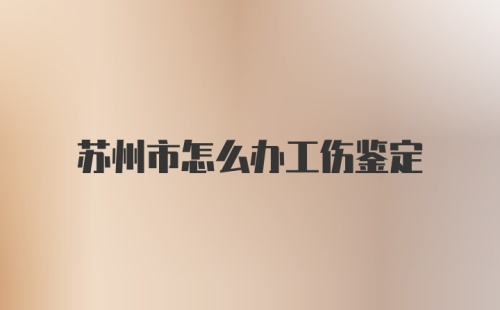 苏州市怎么办工伤鉴定