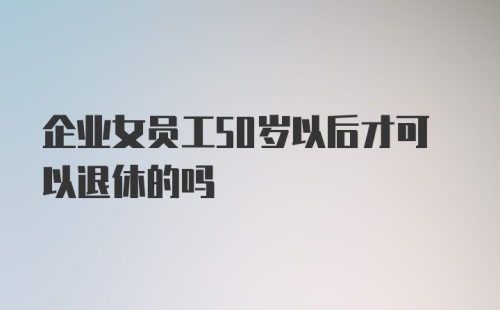 企业女员工50岁以后才可以退休的吗