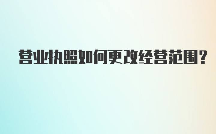 营业执照如何更改经营范围？