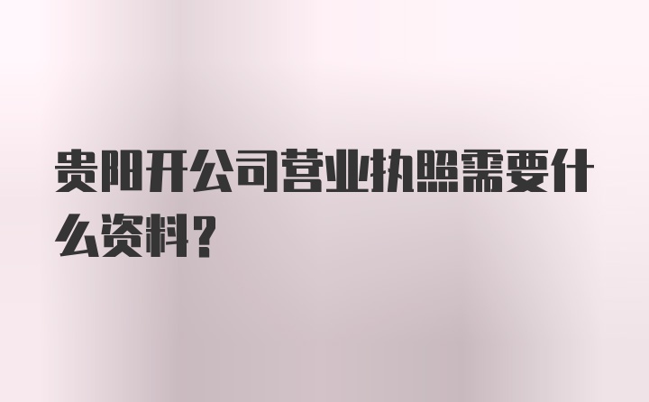 贵阳开公司营业执照需要什么资料？