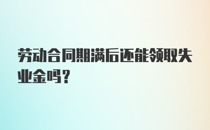 劳动合同期满后还能领取失业金吗？