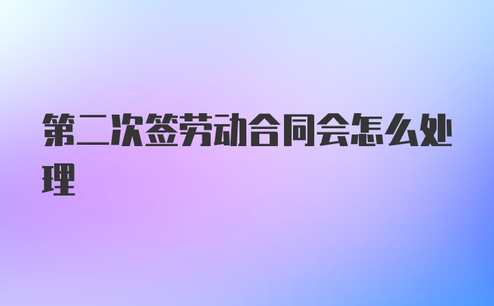 第二次签劳动合同会怎么处理