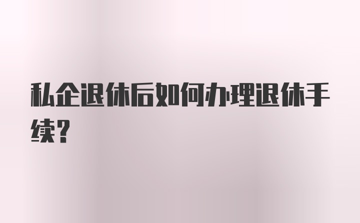 私企退休后如何办理退休手续？