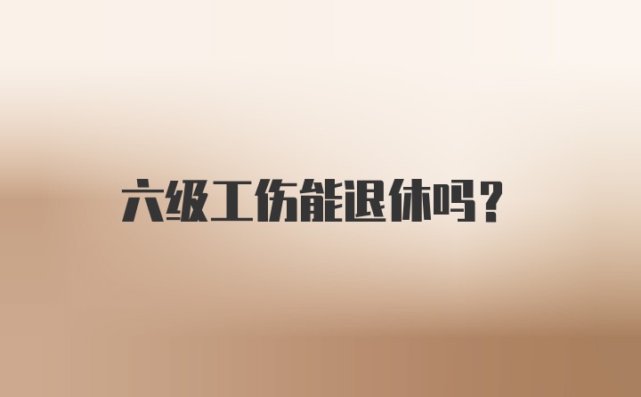 六级工伤能退休吗？