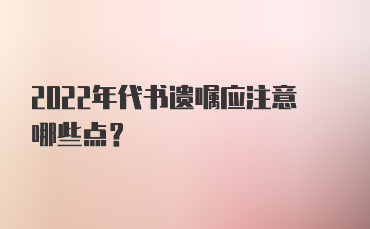 2022年代书遗嘱应注意哪些点？