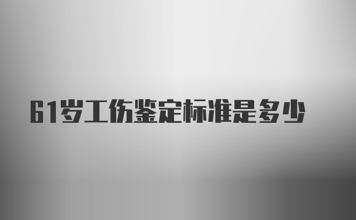 61岁工伤鉴定标准是多少