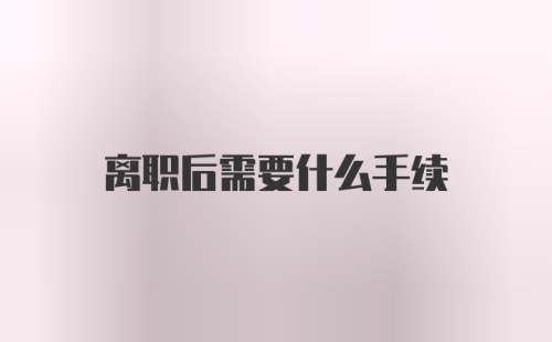 离职后需要什么手续