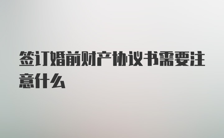 签订婚前财产协议书需要注意什么