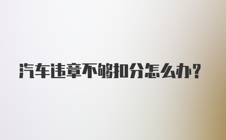 汽车违章不够扣分怎么办？